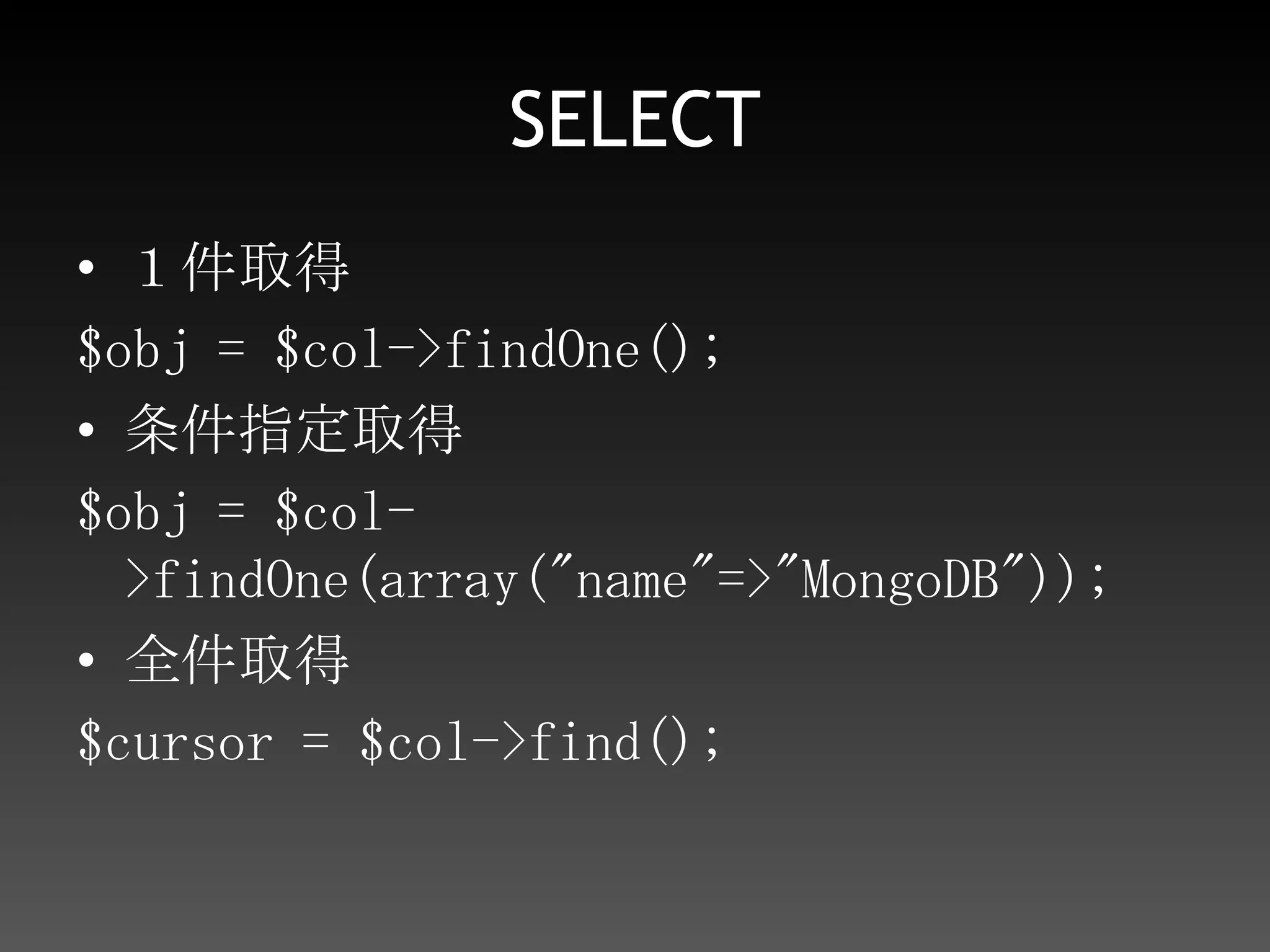SELECT１件取得$obj = $col->findOne();条件指定取得$obj = $col->findOne(array("name"=>"MongoDB"));全件取得$cursor = $col->find();