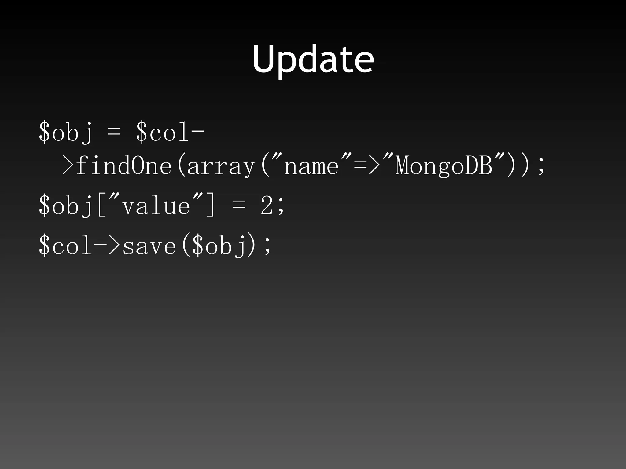 Update$obj = $col->findOne(array("name"=>"MongoDB"));$obj["value"] = 2;$col->save($obj);