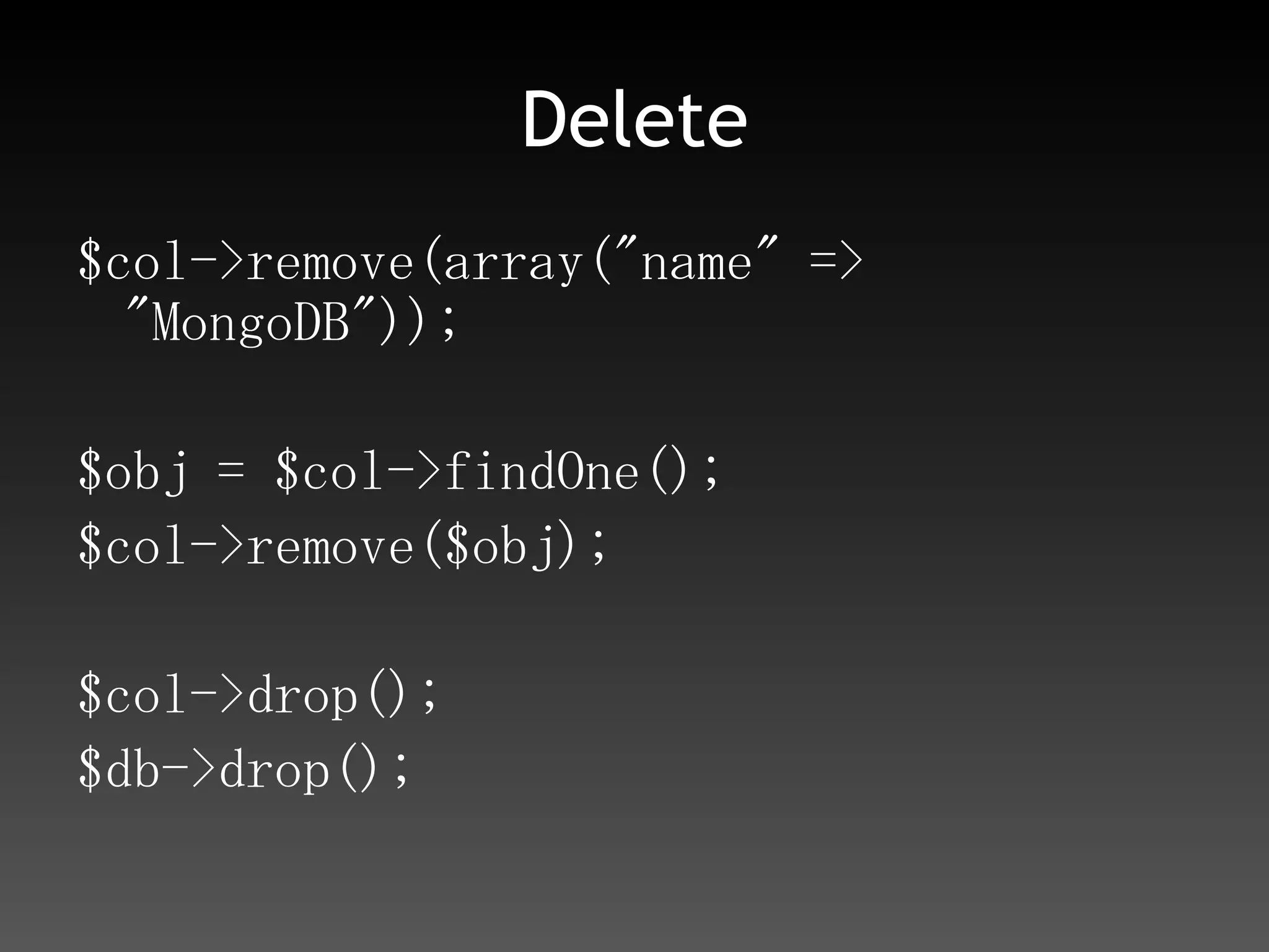 Delete$col->remove(array("name" => "MongoDB"));$obj = $col->findOne();$col->remove($obj);$col->drop();$db->drop();