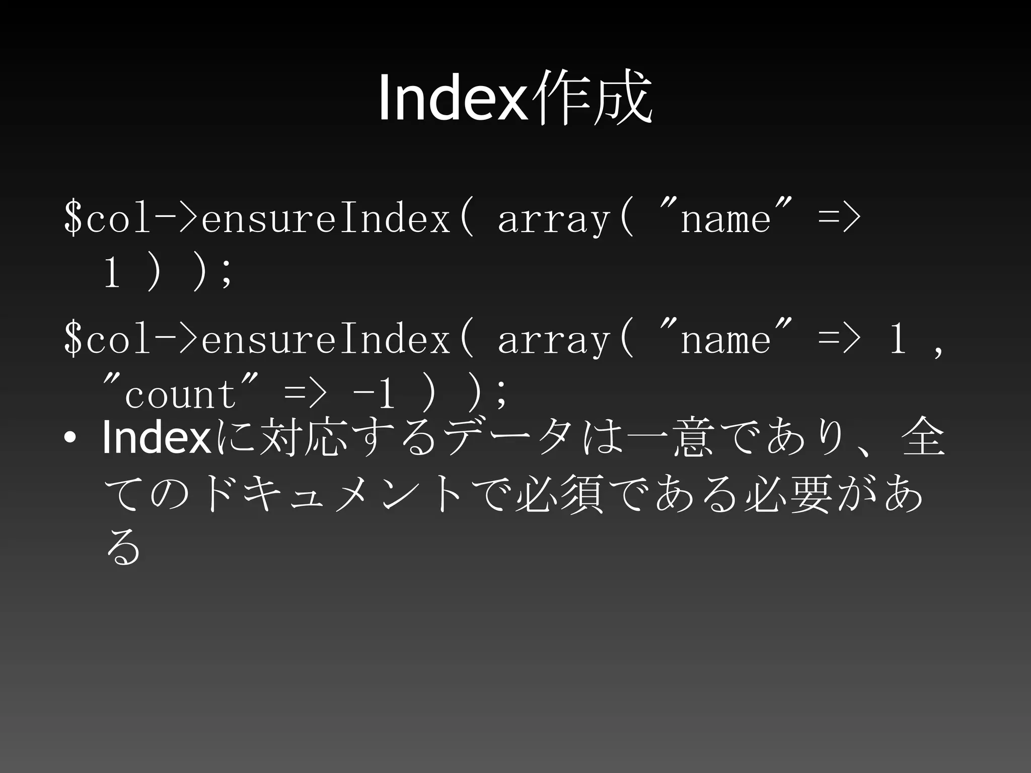 Index作成$col->ensureIndex( array( "name" => 1 ) );$col->ensureIndex( array( "name" => 1 , "count" => -1 ) );Indexに対応するデータは一意であり、全てのドキュメントで必須である必要がある使い方[MapReduce]
