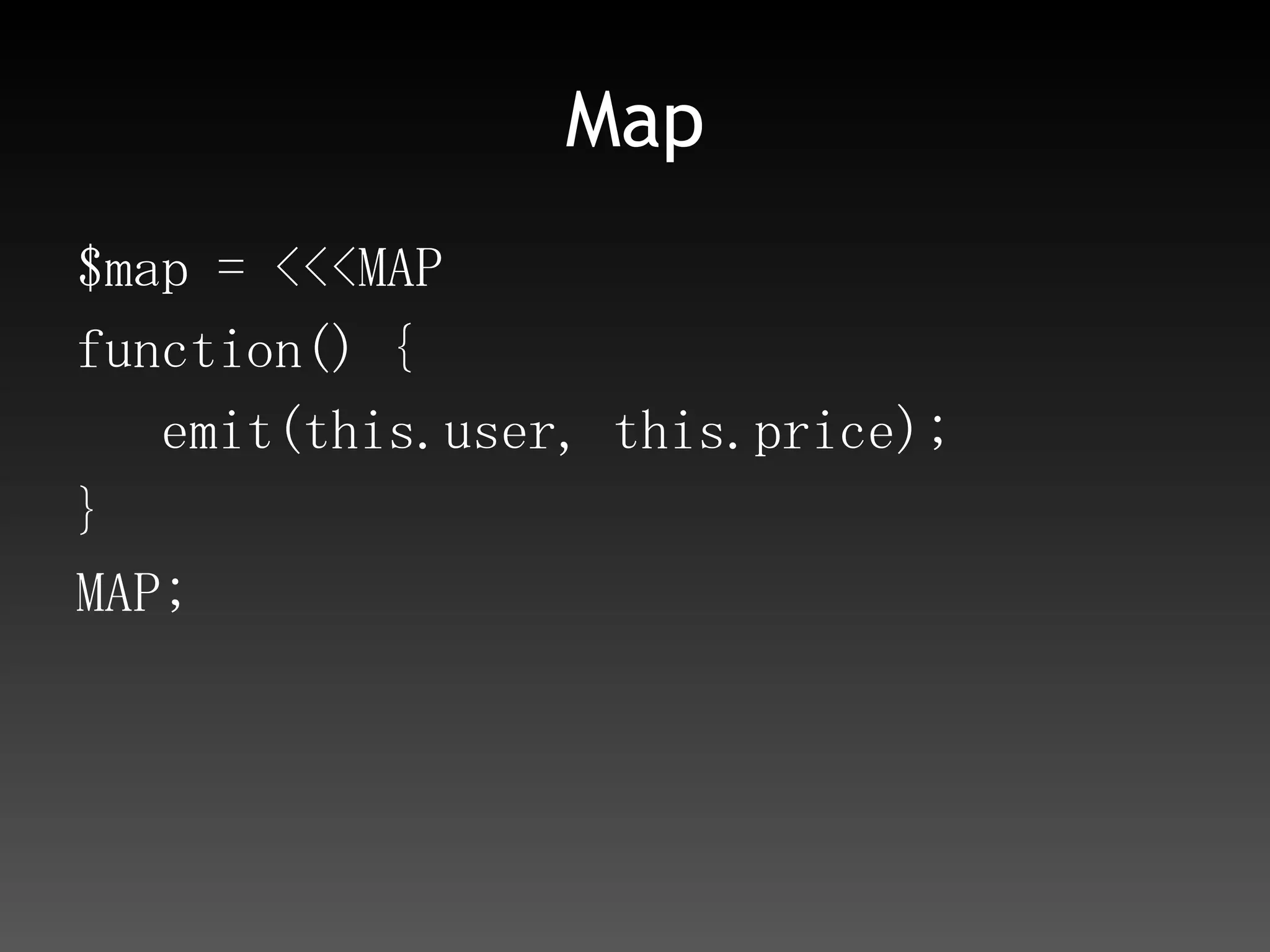 Reduce$reduce = <<<REDUCEfunction(key, values) {var total = 0;    for(vari in values) total += values[i];    return total;}REDUCE;