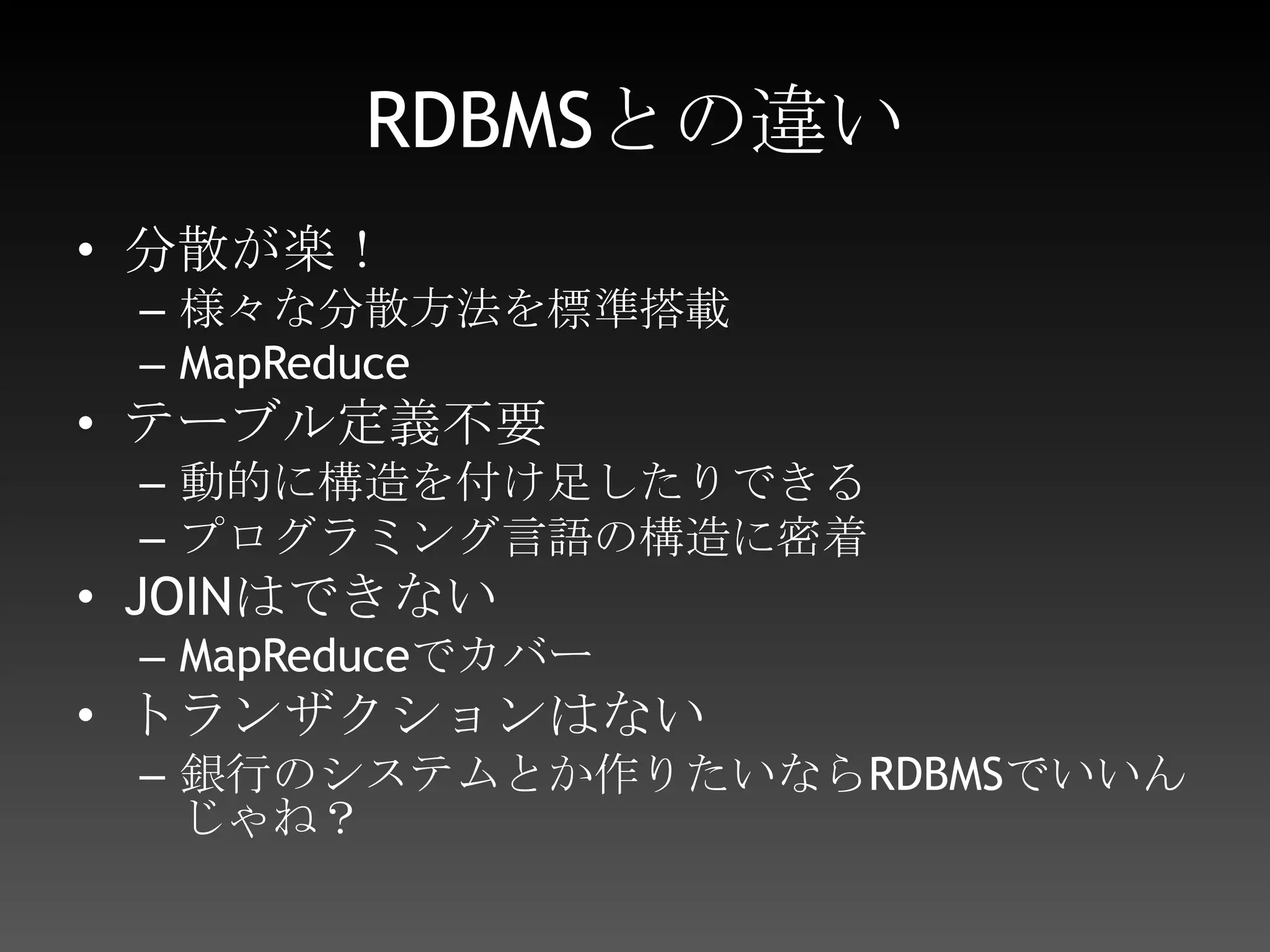 KVSとの違いKVS=Key-Value StoreMemcached、Tokyo Cabinet/Tyrant、Flared、ROMA、BigTable、etc…KVSよりは分散は大変KVSは置くだけで分散できるものが多いKVSよりはデータ構造が存在するKVSは単純にKey-Valueの構造しかない（キーでの検索しかできない）MongoDBは大体RDBMSに近い設計手法で操作ができる
