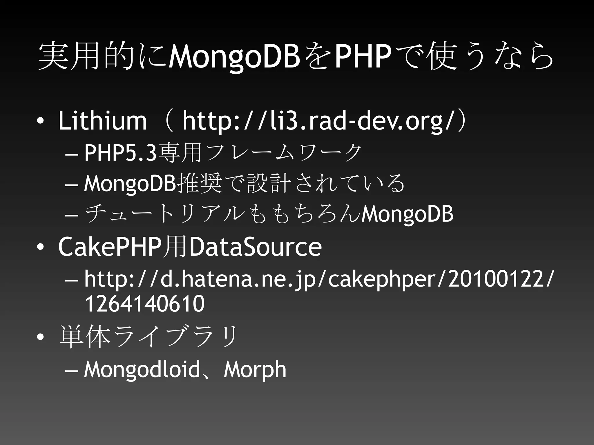 実際使えるのか？もちろんレンタルサーバの類では不可RDBMSより圧倒的に高速なので、高負荷に耐えれるサービスを作るなら重要トランザクションが重要になるサービスでは使えないテーブル定義とか書かなくていいので、立ち上げ時とか試行錯誤する時とかはものすごく簡単に書ける