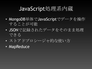 JavaScript処理系内蔵MongoDB単体でJavaScriptでデータを操作することが可能JSONで記録されたデータをそのまま処理できるストアドプロシージャ的な使い方MapReduce