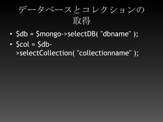 データベースとコレクションの取得$db = $mongo->selectDB( "dbname" );$col = $db->selectCollection( "collectionname" );