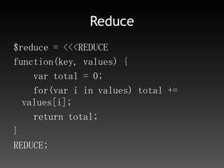 PHP側（insert済みな前提）<?phprequire_once('./MongoDB-MapReduce-PHP/lib/MongoMapReduce.php');require_once('./MongoDB-MapReduce-PHP/lib/MongoMapReduceResponse.php');$mongo = new Mongo();$db = $mongo->selectDB( 'mydb' );$col = $db->selectCollection( 'shop' );// $mapと$reduceは省略$map_reduce = new MongoMapReduce($map, $reduce);$response = $map_reduce->invoke($db, "shop");if ($response->valid()) {foreach($response->getResultSet() as $result) {        echo "name: ", $result["_id"] , " / price: ", $result["value"], PHP_    EOL;    }}