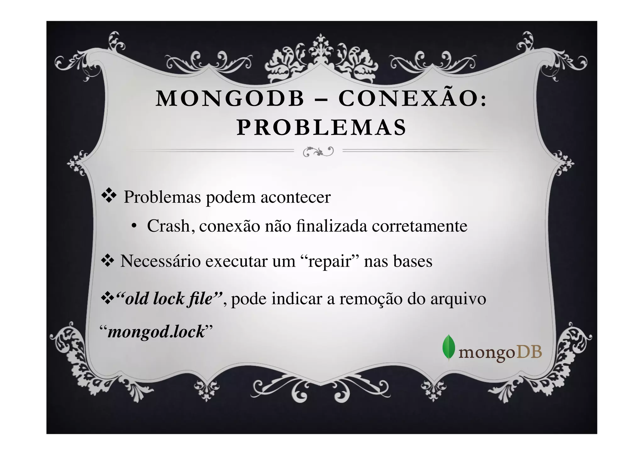 MONGODB – CONEXÃO:
           PROBLEMAS

v  Problemas podem acontecer	

    •  Crash, conexão não ﬁnalizada corretamente 	

v  Necessário executar um “repair” nas bases	


v “old lock ﬁle”, pode indicar a remoção do arquivo
“mongod.lock”	

 