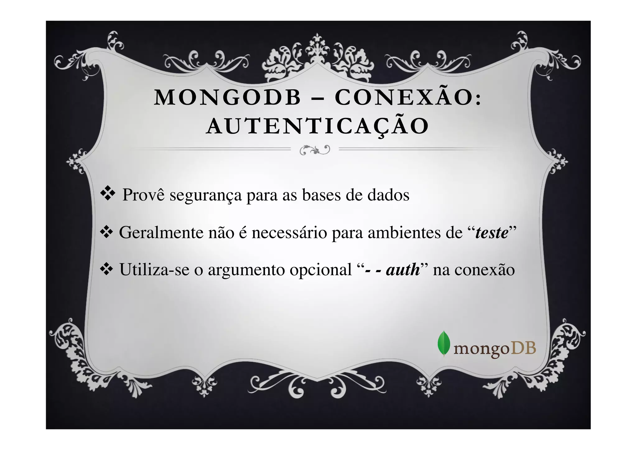 MONGODB – CONEXÃO:
         AUTENTICAÇÃO

v  Provê segurança para as bases de dados	

v  Geralmente não é necessário para ambientes de “teste”	


v  Utiliza-se o argumento opcional “- - auth” na conexão	

 