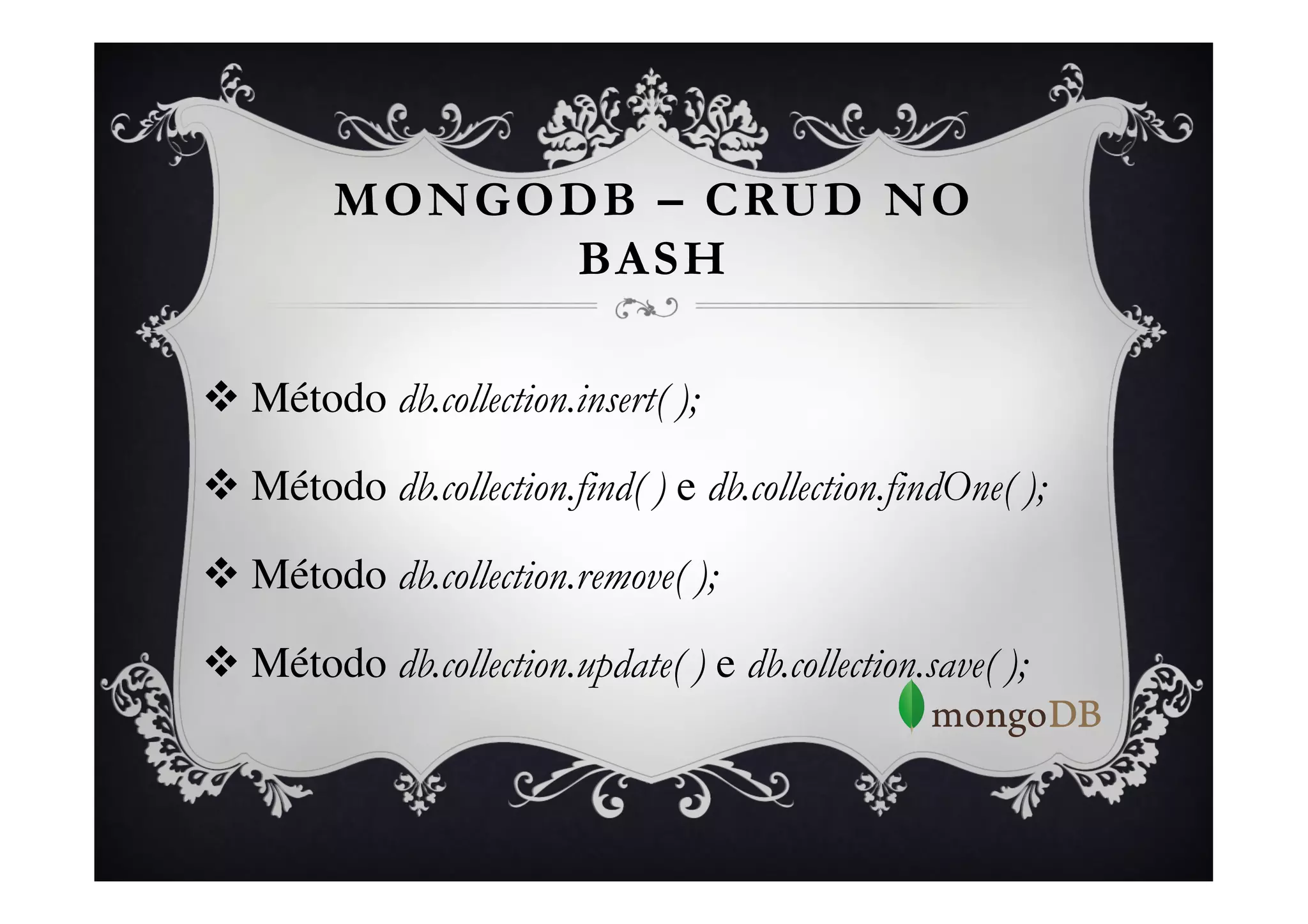 MONGODB – CRUD NO
              BASH

v  Método db.collection.insert( );

v  Método db.collection.find( ) e db.collection.findOne( );

v  Método db.collection.remove( );

v  Método db.collection.update( ) e db.collection.save( );
 