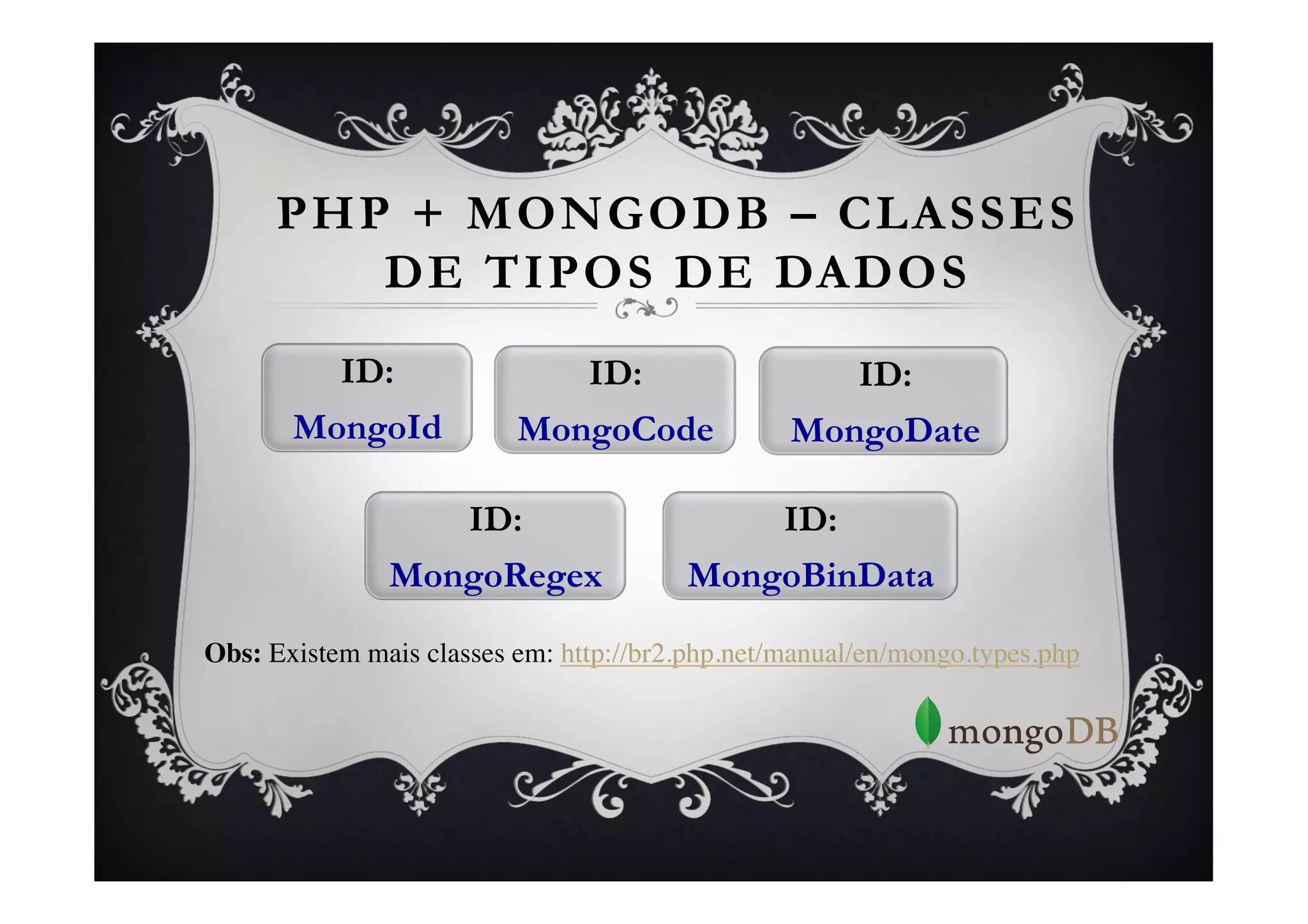 PHP + MONGODB – CLASSES
         DE TIPOS DE DADOS
         ID:                  ID:                     ID:
       MongoId             MongoCode               MongoDate

                       ID:                        ID:
                MongoRegex                MongoBinData

Obs: Existem mais classes em: http://br2.php.net/manual/en/mongo.types.php	

	

 