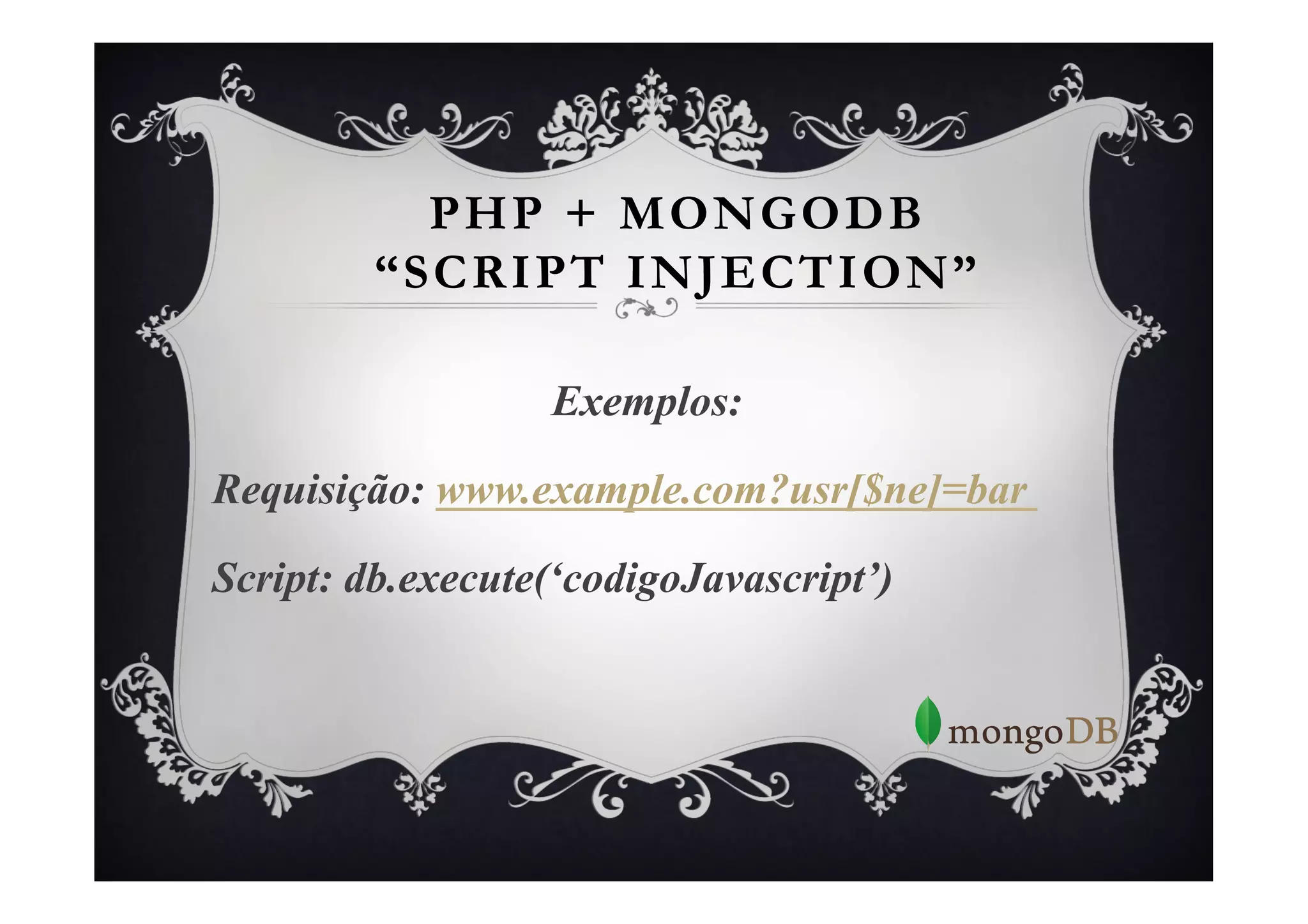 PHP + MONGODB
         “SCRIPT INJECTION”

                  Exemplos:

Requisição: www.example.com?usr[$ne]=bar

Script: db.execute(‘codigoJavascript’)
 