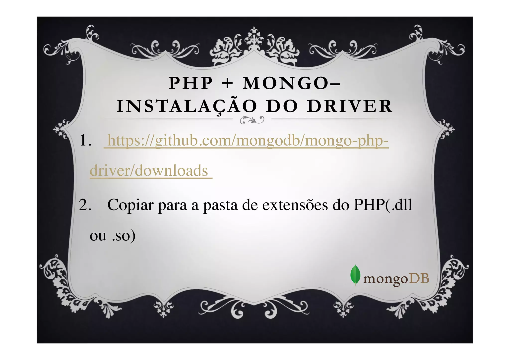 PHP + MONGO–
      INSTALAÇÃO DO DRIVER
1.  https://github.com/mongodb/mongo-php-
 driver/downloads 	


2.  Copiar para a pasta de extensões do PHP(.dll
 ou .so)	

 