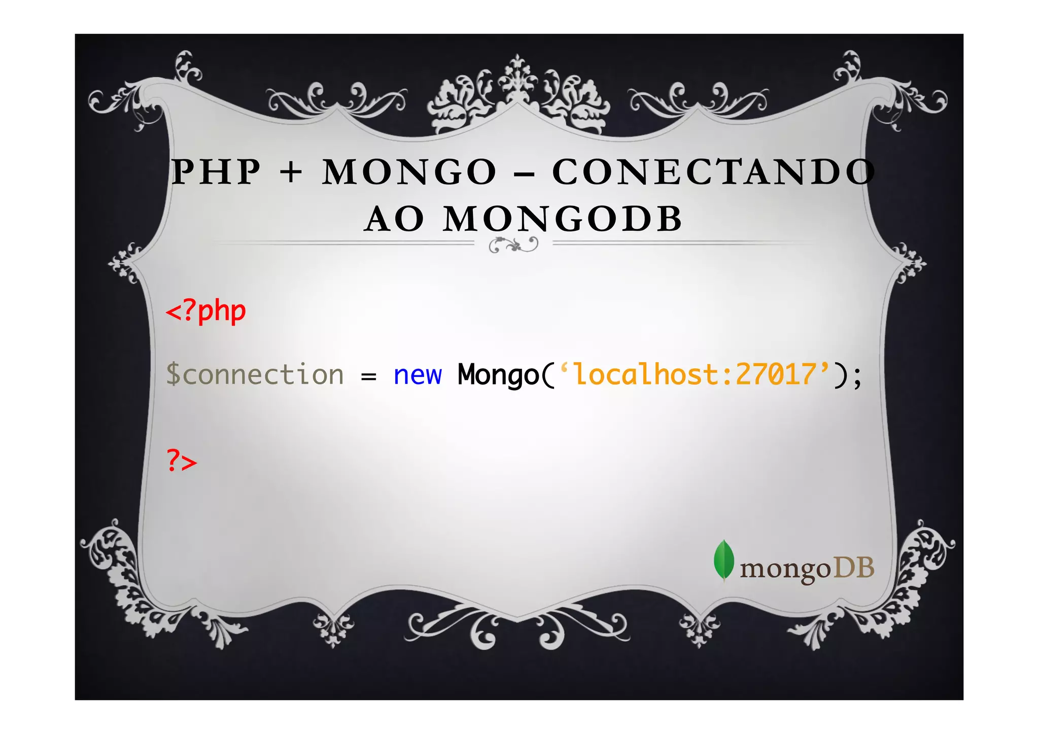 PHP + MONGO – CONECTANDO
        AO MONGODB

<?php	
	
$connection = new Mongo(‘localhost:27017’); 	
	

?>	
 