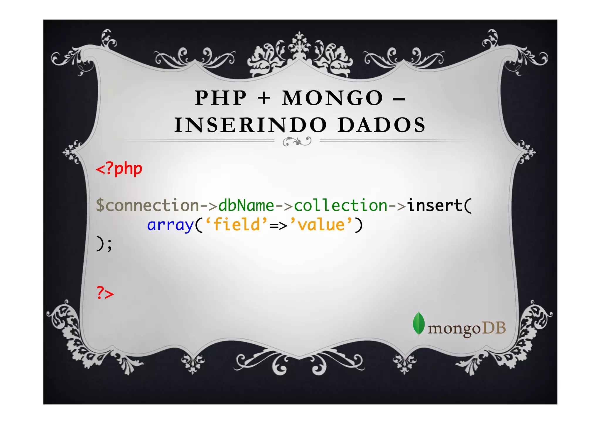 PHP + MONGO –
        INSERINDO DADOS
<?php	
	
$connection->dbName->collection->insert(	
    	array(‘field’=>’value’)	
);	
	

?>	
 
