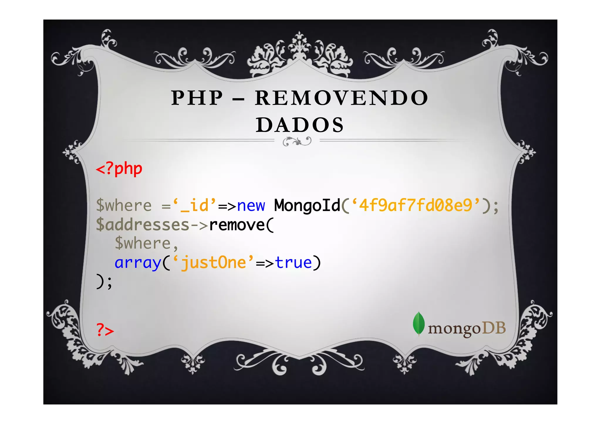 PHP – REMOVENDO
             DADOS
<?php	
	
$where =‘_id’=>new MongoId(‘4f9af7fd08e9’);	
$addresses->remove(	
  $where,	
  array(‘justOne’=>true)	
);	
	

?>	
 