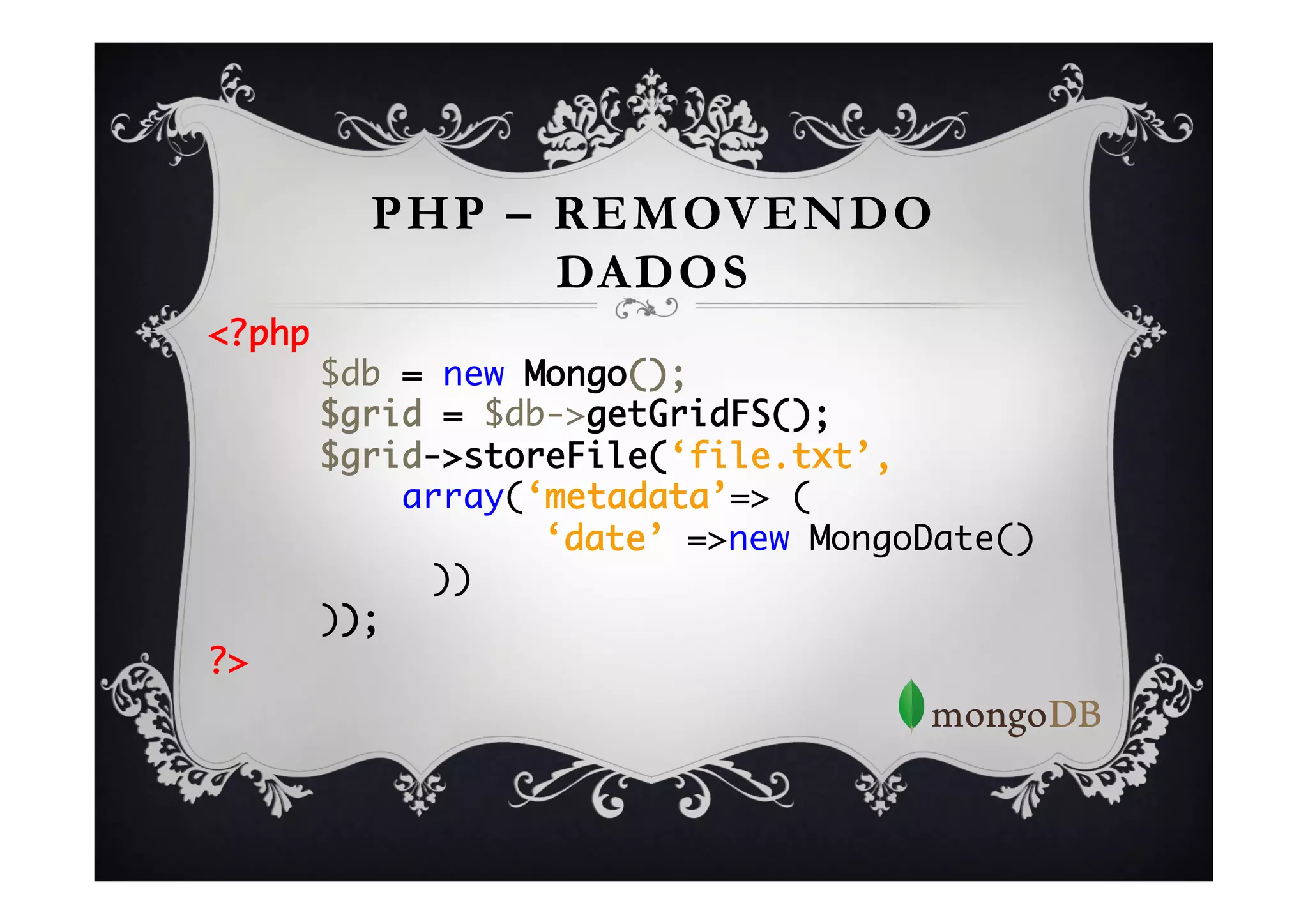 PHP – REMOVENDO
             DADOS
<?php	
    	$db = new Mongo();	
    	$grid = $db->getGridFS();	
    	$grid->storeFile(‘file.txt’,    	
    	    array(‘metadata’=> (	
    	    	     	‘date’ =>new MongoDate()	
    	    	))	
    	));	

?>	
 