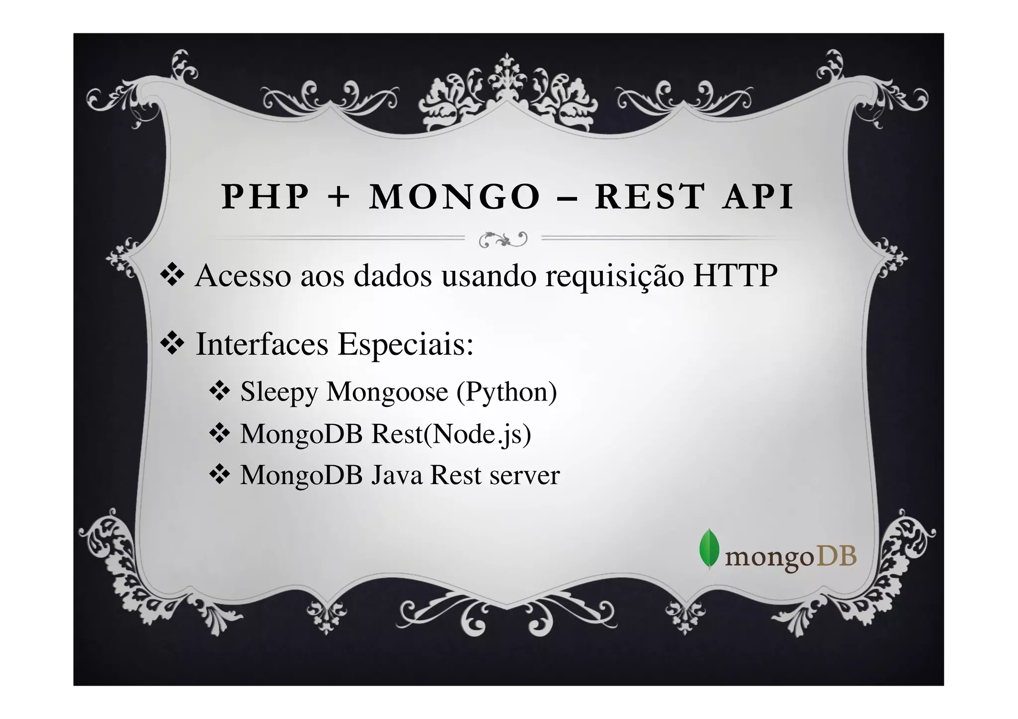 PHP + MONGO – REST API

v  Acesso aos dados usando requisição HTTP	


v  Interfaces Especiais:	

    v  Sleepy Mongoose (Python)	

    v  MongoDB Rest(Node.js)	

    v  MongoDB Java Rest server	

 