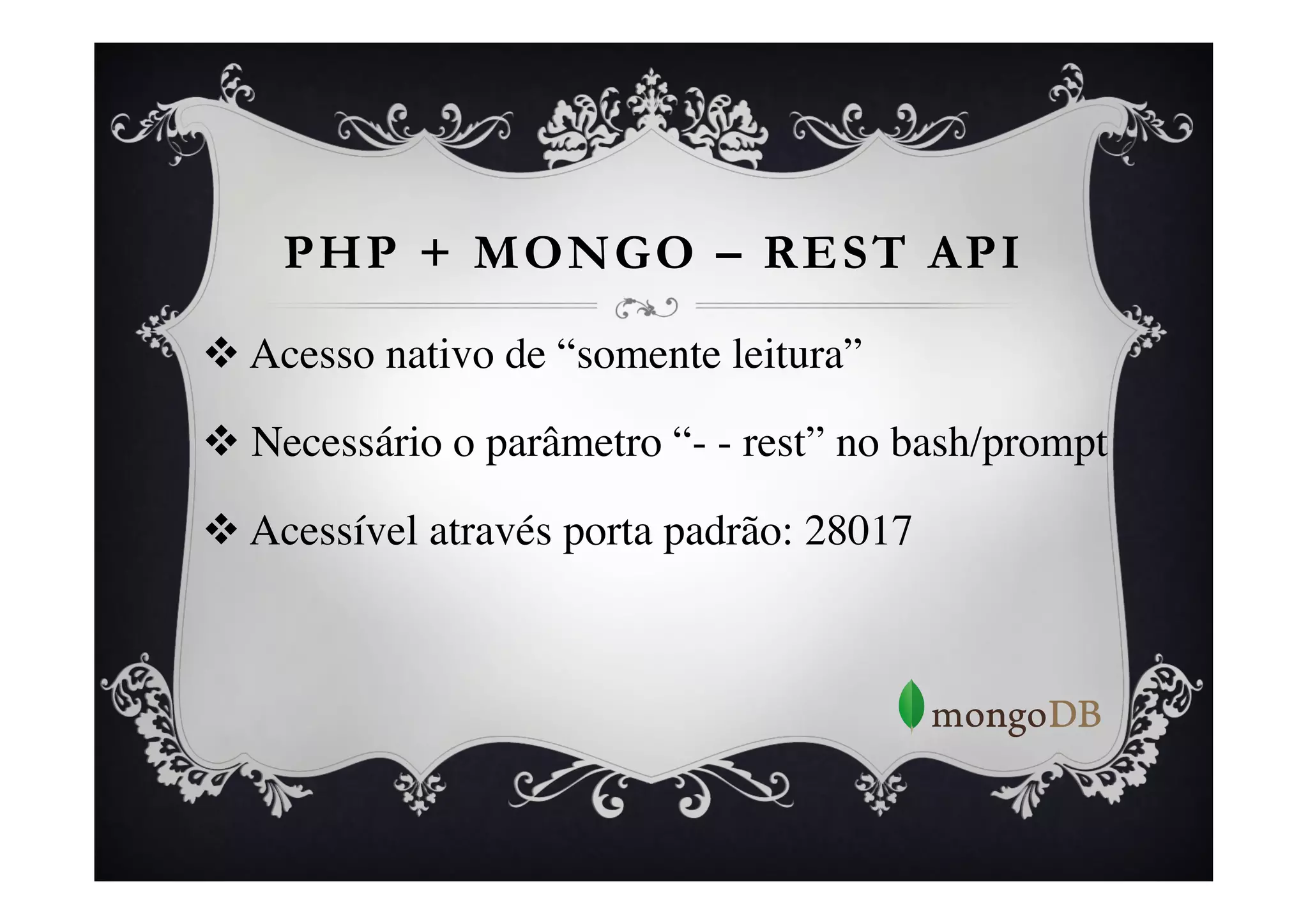 PHP + MONGO – REST API

v  Acesso nativo de “somente leitura” 	


v  Necessário o parâmetro “- - rest” no bash/prompt	


v  Acessível através porta padrão: 28017	

 