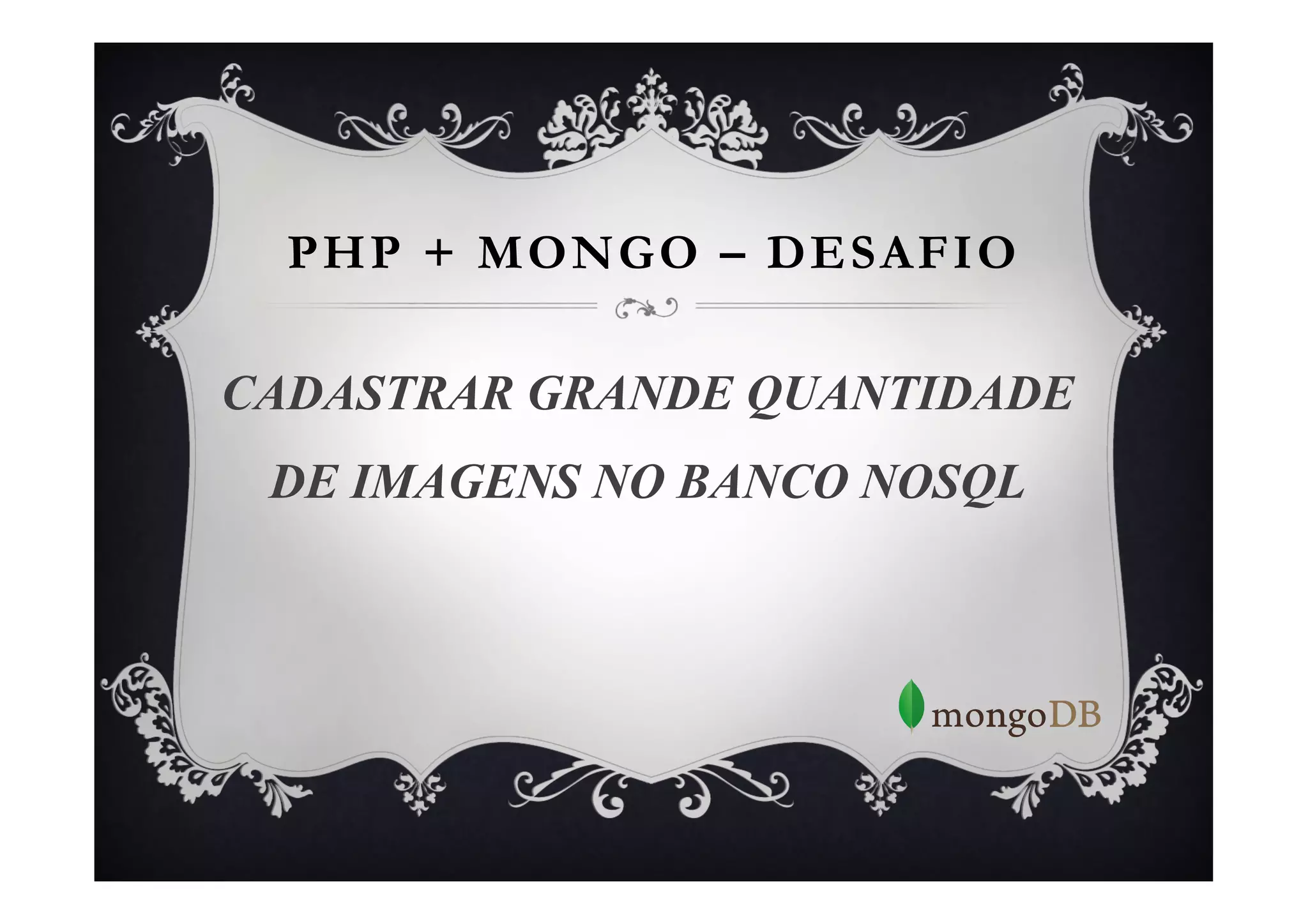 PHP + MONGO – DESAFIO

CADASTRAR GRANDE QUANTIDADE
 DE IMAGENS NO BANCO NOSQL
 