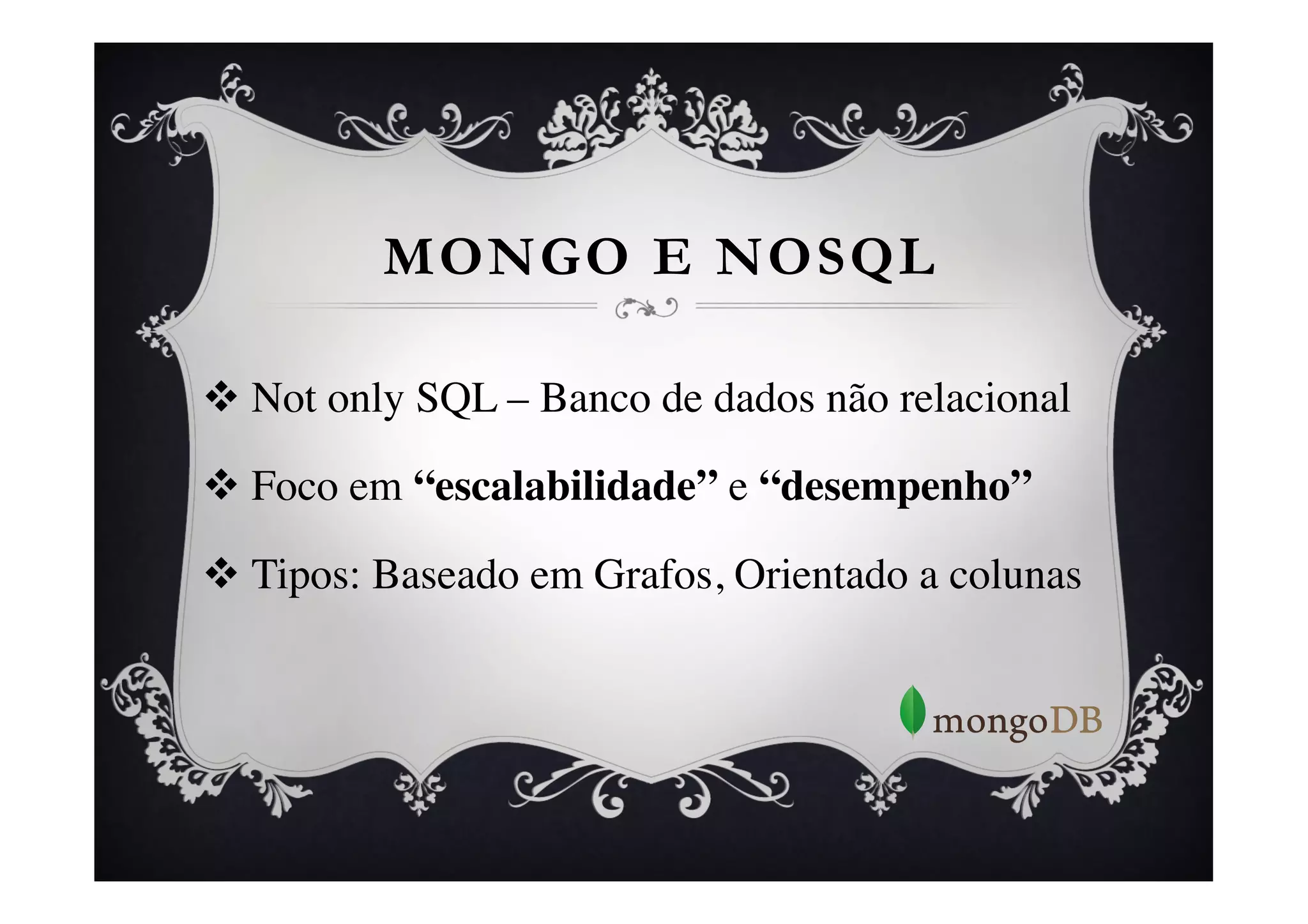 MONGO E NOSQL

v  Not only SQL – Banco de dados não relacional	


v  Foco em “escalabilidade” e “desempenho”	


v  Tipos: Baseado em Grafos, Orientado a colunas	


	

 
