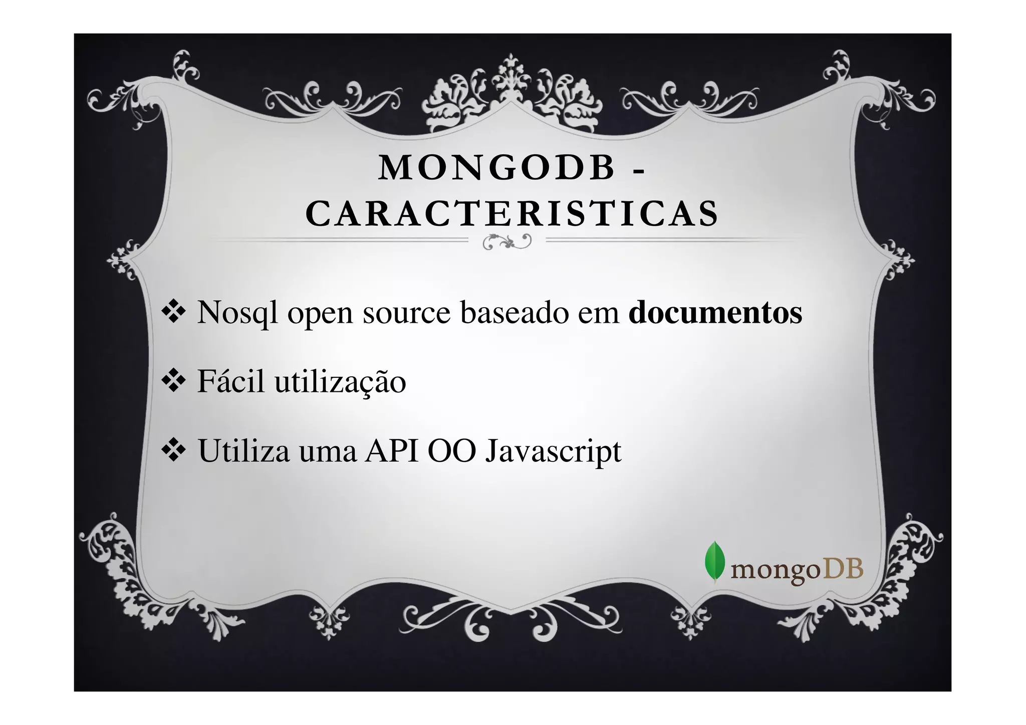 MONGODB -
             CARACTERISTICAS

v  Nosql open source baseado em documentos	


v  Fácil utilização	


v  Utiliza uma API OO Javascript	

 