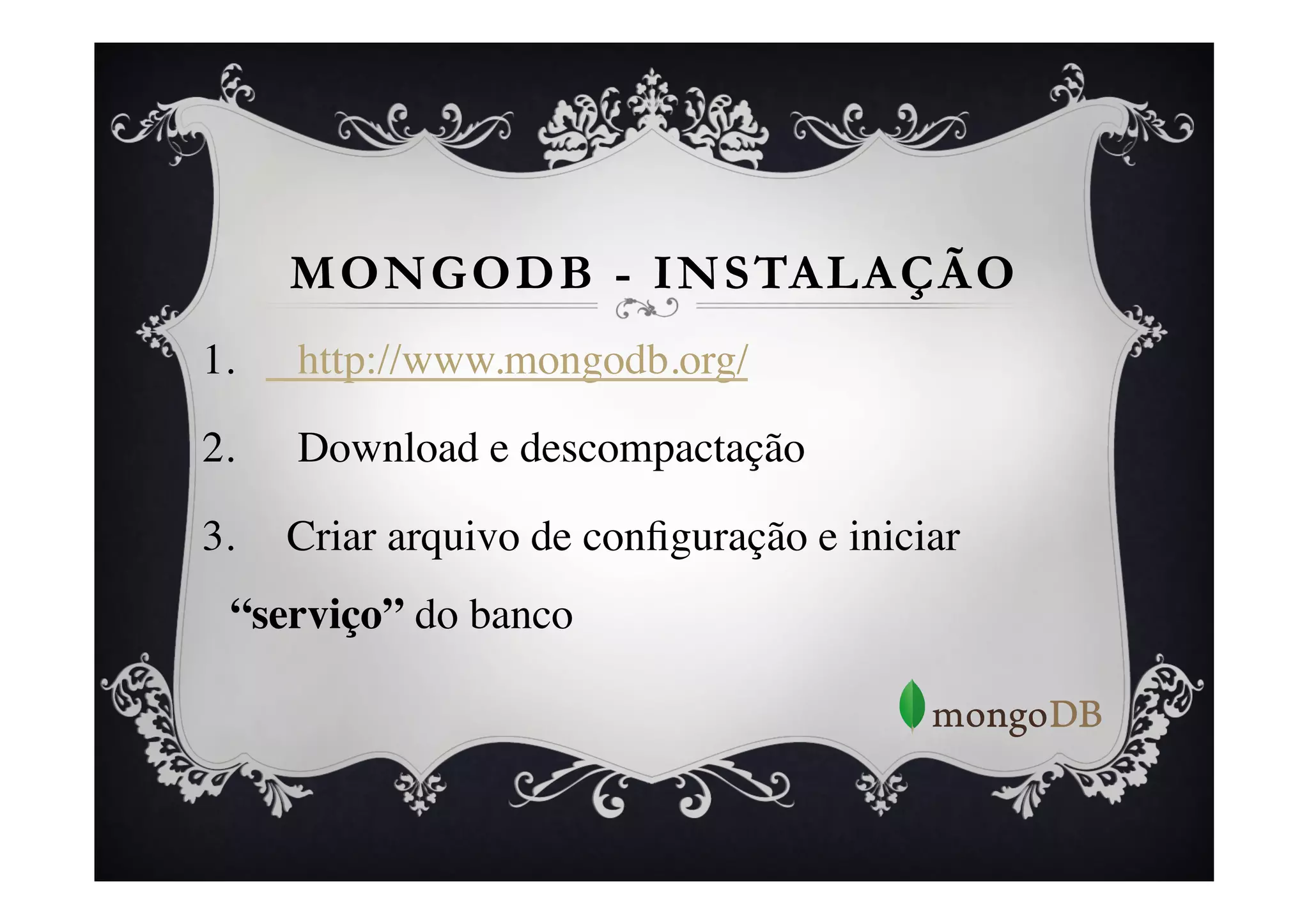MONGODB - INSTALAÇÃO
1.    http://www.mongodb.org/	


2.    Download e descompactação	


3.    Criar arquivo de conﬁguração e iniciar
  “serviço” do banco	

 