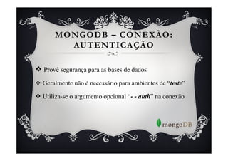 MONGODB – CONEXÃO:
         AUTENTICAÇÃO

v  Provê segurança para as bases de dados	

v  Geralmente não é necessário para ambientes de “teste”	


v  Utiliza-se o argumento opcional “- - auth” na conexão	

 