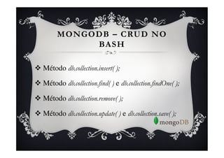 MONGODB – CRUD NO
              BASH

v  Método db.collection.insert( );

v  Método db.collection.find( ) e db.collection.findOne( );

v  Método db.collection.remove( );

v  Método db.collection.update( ) e db.collection.save( );
 