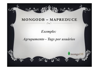 MONGODB – MAPREDUCE


          Exemplo:

Agrupamento - Tags por usuários
 