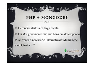 PHP + MONGODB?

v  Gerenciar dados em larga escala	

v  ORM’s geralmente não são bons em desempenho	

v  As vezes é necessário alternativas:”MemCache,
Raid,Cluster…”	

 