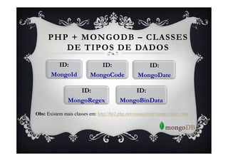 PHP + MONGODB – CLASSES
         DE TIPOS DE DADOS
         ID:                  ID:                     ID:
       MongoId             MongoCode               MongoDate

                       ID:                        ID:
                MongoRegex                MongoBinData

Obs: Existem mais classes em: http://br2.php.net/manual/en/mongo.types.php	

	

 