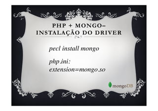 PHP + MONGO–
INSTALAÇÃO DO DRIVER

   pecl install mongo	

   php.ini:	

   extension=mongo.so	

   	

 