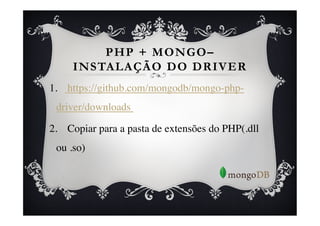PHP + MONGO–
      INSTALAÇÃO DO DRIVER
1.  https://github.com/mongodb/mongo-php-
 driver/downloads 	


2.  Copiar para a pasta de extensões do PHP(.dll
 ou .so)	

 