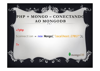 PHP + MONGO – CONECTANDO
        AO MONGODB

<?php	
	
$connection = new Mongo(‘localhost:27017’); 	
	

?>	
 