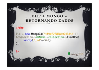 PHP + MONGO –
      RETORNANDO DADOS
<?php	
	
$id = new MongoId(‘4f9af7fd08e9243347’);	
$connection->dbName->collection->findOne(	
    	array(‘_id’=>$id)	
);	
	

?>	
 