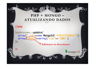 PHP + MONGO –
      ATUALIZANDO DADOS
<?php	
	
$addresses->update(	
  array(‘_id’=>new MongoId(‘4f9af7fd08e9’))	
  array(‘$set’=>array(‘zip’=>’1001’)	
);	
                 Adicionar ao documento
	

?>	
 