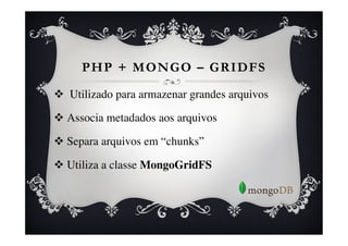 PHP + MONGO – GRIDFS

v  Utilizado para armazenar grandes arquivos	


v  Associa metadados aos arquivos 	


v  Separa arquivos em “chunks”	


v  Utiliza a classe MongoGridFS	

 