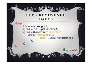 PHP – REMOVENDO
             DADOS
<?php	
    	$db = new Mongo();	
    	$grid = $db->getGridFS();	
    	$grid->storeFile(‘file.txt’,    	
    	    array(‘metadata’=> (	
    	    	     	‘date’ =>new MongoDate()	
    	    	))	
    	));	

?>	
 
