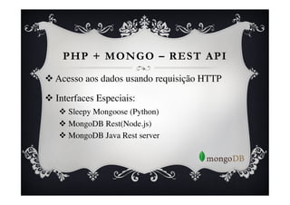 PHP + MONGO – REST API

v  Acesso aos dados usando requisição HTTP	


v  Interfaces Especiais:	

    v  Sleepy Mongoose (Python)	

    v  MongoDB Rest(Node.js)	

    v  MongoDB Java Rest server	

 