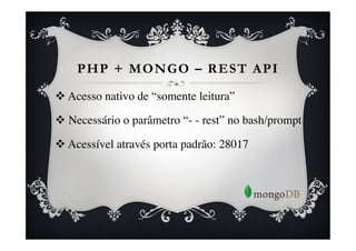 PHP + MONGO – REST API

v  Acesso nativo de “somente leitura” 	


v  Necessário o parâmetro “- - rest” no bash/prompt	


v  Acessível através porta padrão: 28017	

 