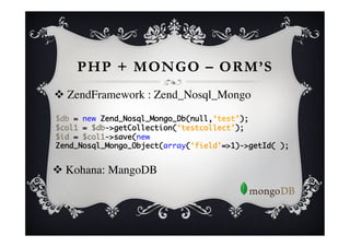 PHP + MONGO – ORM’S
      v  ZendFramework : Zend_Nosql_Mongo	

      	
      	
      $db = new Zend_Nosql_Mongo_Db(null,‘test’);	
      $col1 = $db->getCollection(‘testcollect’);	
      $id = $col1->save(new
      Zend_Nosql_Mongo_Object(array(‘field’=>1)->getId( );	
	

      	

v  Kohana: MangoDB	

 