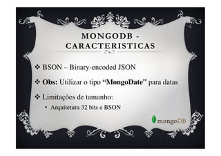 MONGODB -
           CARACTERISTICAS

v  BSON – Binary-encoded JSON	


v  Obs: Utilizar o tipo “MongoDate” para datas	


v  Limitações de tamanho: 	

   •  Arquitetura 32 bits e BSON	

 
