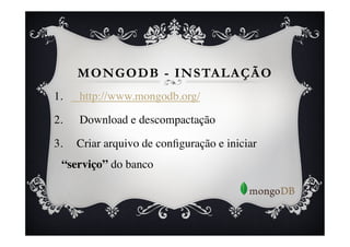 MONGODB - INSTALAÇÃO
1.    http://www.mongodb.org/	


2.    Download e descompactação	


3.    Criar arquivo de conﬁguração e iniciar
  “serviço” do banco	

 
