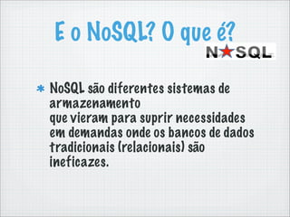 E o NoSQL? O que é?

NoSQL são diferentes sistemas de
armazenamento
que vieram para suprir necessidades
em demandas onde os bancos de dados
tradicionais (relacionais) são
ineficazes.
 