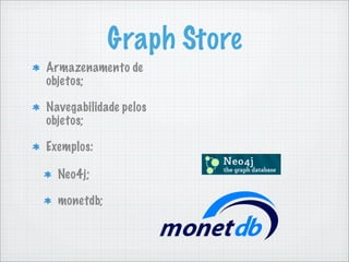 Graph Store
Armazenamento de
objetos;

Navegabilidade pelos
objetos;

Exemplos:

  Neo4j;

  monetdb;
 