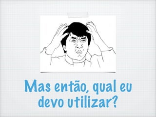 Mas então, qual eu
 devo utilizar?
 