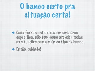 O banco certo pra
   situação certa!

Cada ferramenta é boa em uma área
especifíca, não tem como atender todas
as situações com um único tipo de banco.
Então, cuidado!
 