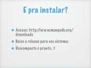 E pra instalar?

Acesse: http://www.mongodb.org/
downloads
Baixe a release para seu sistema;
Descompacte e pronto. :)
 