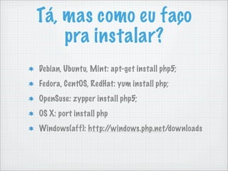 Tá, mas como eu faço
    pra instalar?
Debian, Ubuntu, Mint: apt-get install php5;
Fedora, CentOS, RedHat: yum install php;
OpenSuse: zypper install php5;
OS X: port install php
Windows(aff): http://windows.php.net/downloads
 