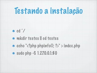 Testando a instalação

cd ˜/
mkdir testes || cd testes
echo "<?php phpinfo(); ?>" > index.php
sudo php -S 127 1:80
               .0.0.
 